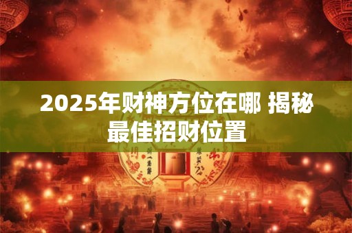 2025年财神方位在哪 揭秘最佳招财位置