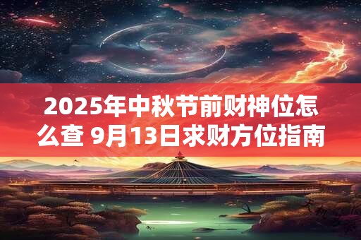 2025年中秋节前财神位怎么查 9月13日求财方位指南