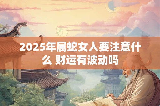 2025年属蛇女人要注意什么 财运有波动吗