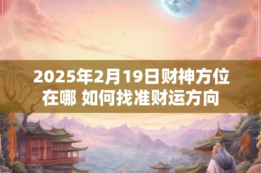 2025年2月19日财神方位在哪 如何找准财运方向