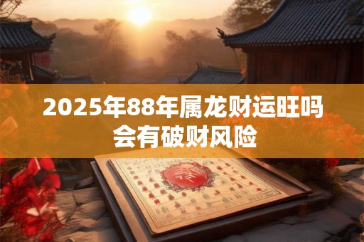 2025年88年属龙财运旺吗 会有破财风险