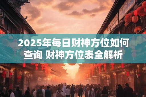 2025年每日财神方位如何查询 财神方位表全解析