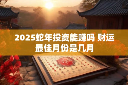 2025蛇年投资能赚吗 财运最佳月份是几月