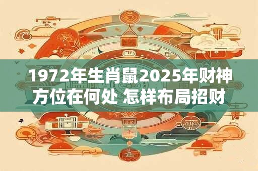 1972年生肖鼠2025年财神方位在何处 怎样布局招财