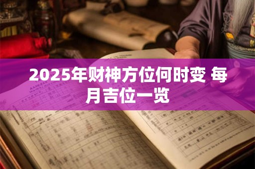 2025年财神方位何时变 每月吉位一览