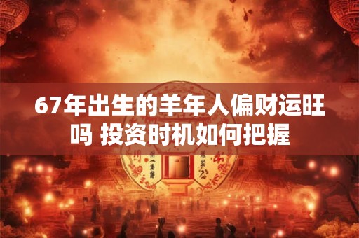 67年出生的羊年人偏财运旺吗 投资时机如何把握