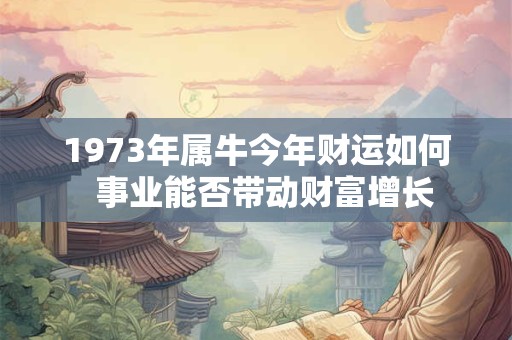 1973年属牛今年财运如何  事业能否带动财富增长
