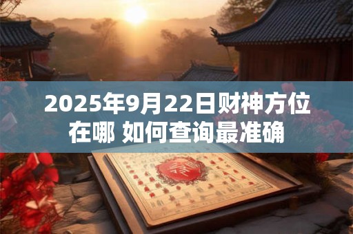 2025年9月22日财神方位在哪 如何查询最准确
