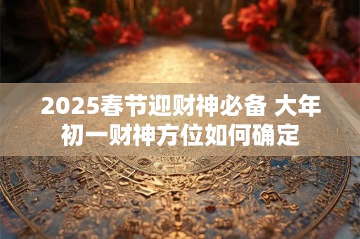 2025春节迎财神必备 大年初一财神方位如何确定