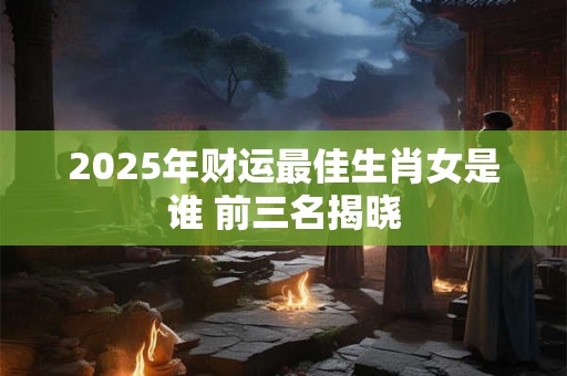 2025年财运最佳生肖女是谁 前三名揭晓