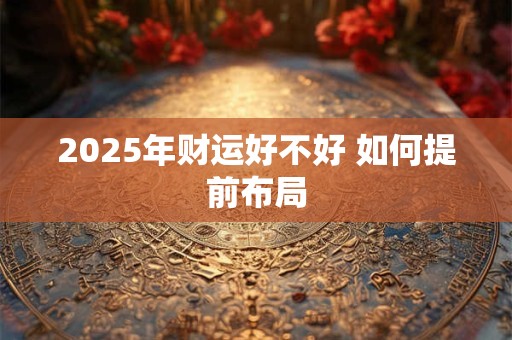 2025年财运好不好 如何提前布局