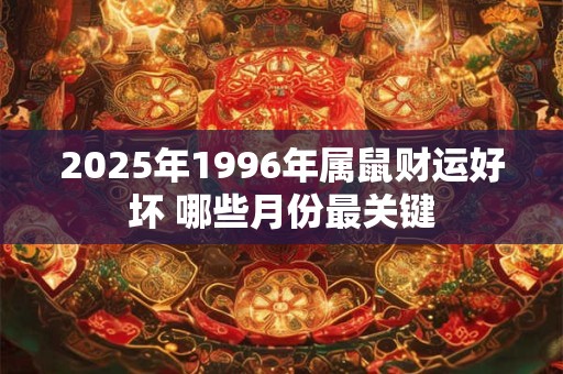 2025年1996年属鼠财运好坏 哪些月份最关键