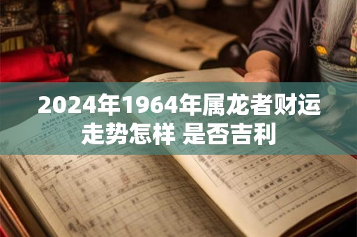 2024年1964年属龙者财运走势怎样 是否吉利