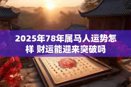 详细阅读:2025年78年属马人运势怎样 财运能迎来突破吗 2025年78年属马人运势怎样 财运能迎来突破吗
