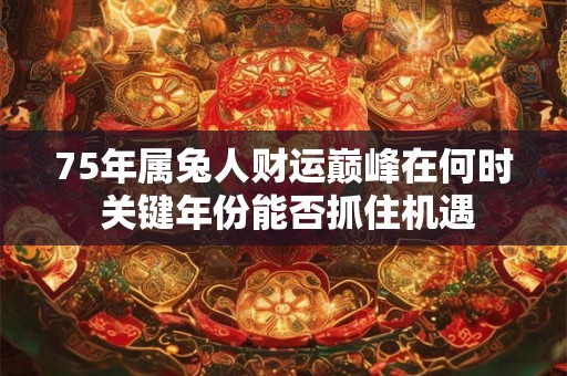 75年属兔人财运巅峰在何时 关键年份能否抓住机遇