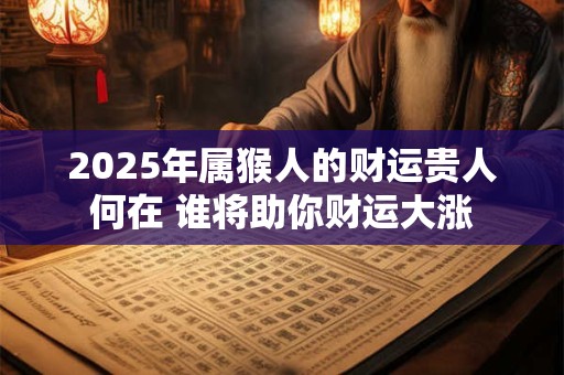 2025年属猴人的财运贵人何在 谁将助你财运大涨
