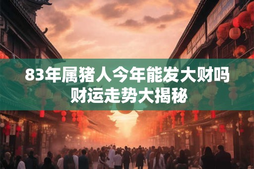 83年属猪人今年能发大财吗 财运走势大揭秘