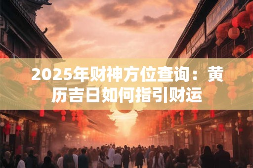 2025年财神方位查询：黄历吉日如何指引财运