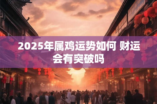 2025年属鸡运势如何 财运会有突破吗