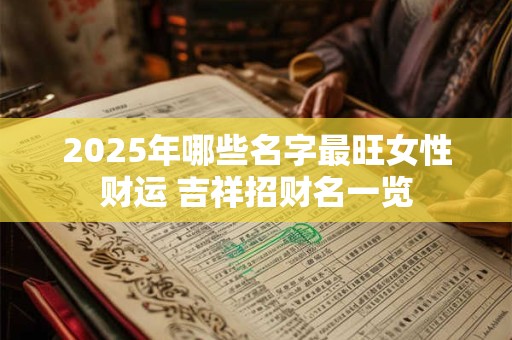 2025年哪些名字最旺女性财运 吉祥招财名一览