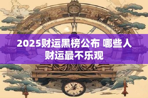 2025财运黑榜公布 哪些人财运最不乐观