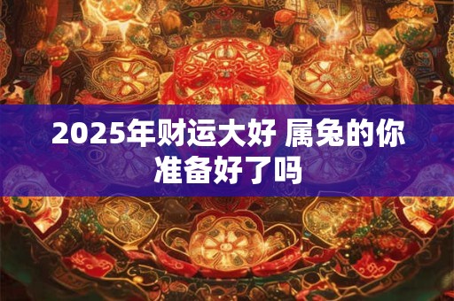 2025年财运大好 属兔的你准备好了吗 2025年财运大好 属兔的你准备好了吗