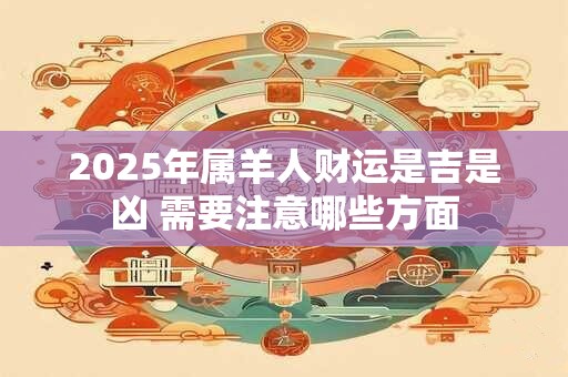 2025年属羊人财运是吉是凶 需要注意哪些方面