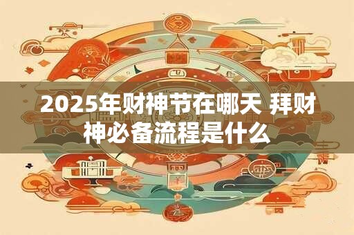 2025年财神节在哪天 拜财神必备流程是什么