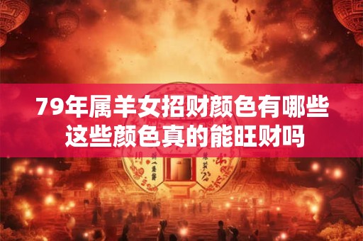 79年属羊女招财颜色有哪些 这些颜色真的能旺财吗