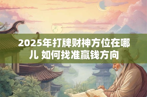 2025年打牌财神方位在哪儿 如何找准赢钱方向