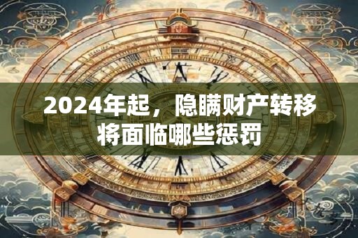 2024年起，隐瞒财产转移将面临哪些惩罚
