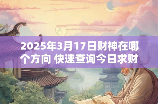 详细阅读:2025年3月17日财神在哪个方向 快速查询今日求财吉位 2025年3月17日财神在哪个方向 快速查询今日求财吉位
