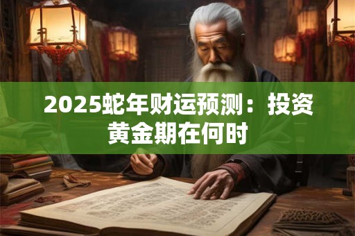 2025蛇年财运预测：投资黄金期在何时