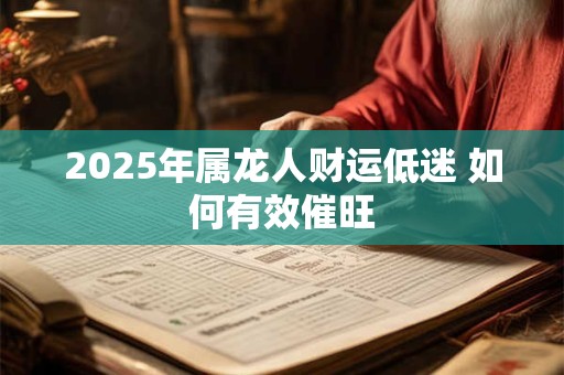 详细阅读:2025年属龙人财运低迷 如何有效催旺 2025年属龙人财运低迷 如何有效催旺