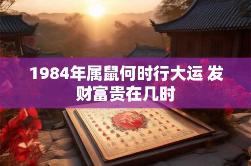 1984年属鼠何时行大运 发财富贵在几时