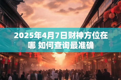 2025年4月7日财神方位在哪 如何查询最准确