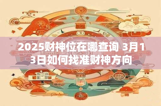 2025财神位在哪查询 3月13日如何找准财神方向