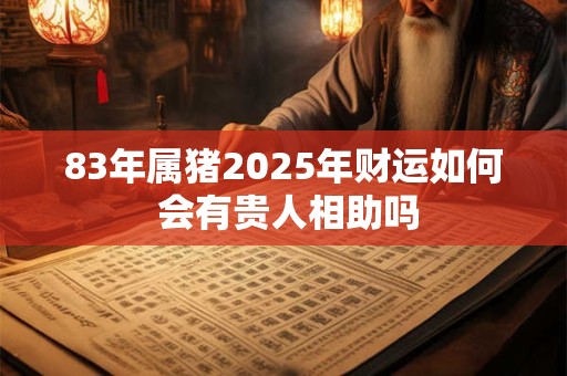 83年属猪2025年财运如何 会有贵人相助吗