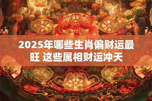 2025年哪些生肖偏财运最旺 这些属相财运冲天