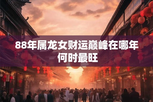 88年属龙女财运巅峰在哪年 何时最旺