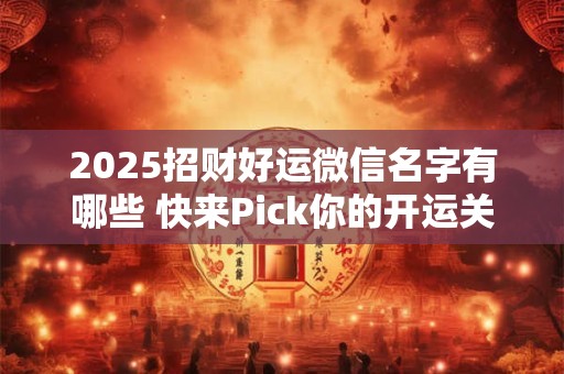 2025招财好运微信名字有哪些 快来Pick你的开运关键词