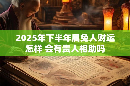 2025年下半年属兔人财运怎样 会有贵人相助吗