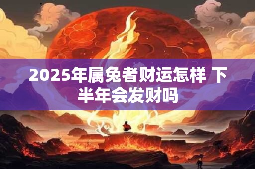 2025年属兔者财运怎样 下半年会发财吗