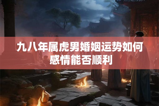 九八年属虎男婚姻运势如何 感情能否顺利