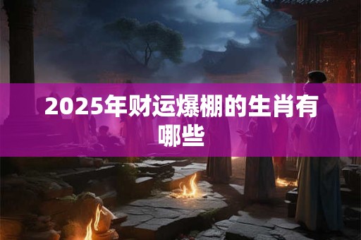 2025年财运爆棚的生肖有哪些