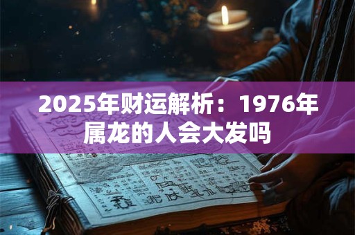 2025年财运解析：1976年属龙的人会大发吗