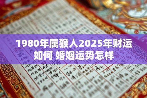 1980年属猴人2025年财运如何 婚姻运势怎样