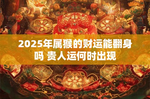 2025年属猴的财运能翻身吗 贵人运何时出现