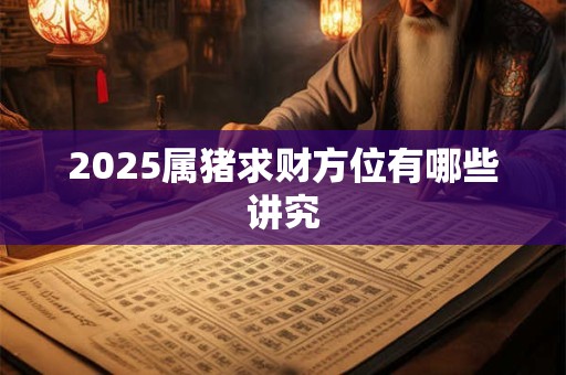 2025属猪求财方位有哪些讲究