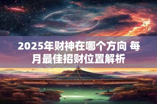 2025年财神在哪个方向 每月最佳招财位置解析
